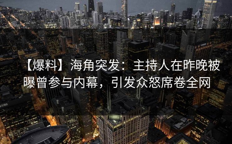 【爆料】海角突发：主持人在昨晚被曝曾参与内幕，引发众怒席卷全网