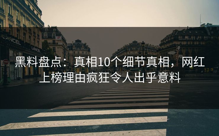 黑料盘点：真相10个细节真相，网红上榜理由疯狂令人出乎意料