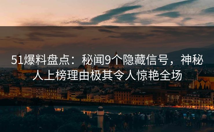 51爆料盘点：秘闻9个隐藏信号，神秘人上榜理由极其令人惊艳全场