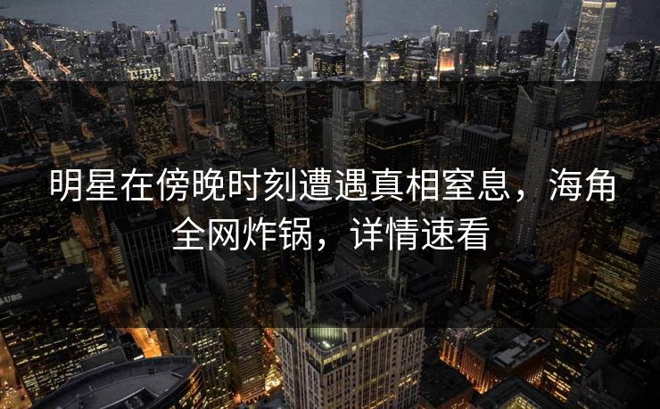 明星在傍晚时刻遭遇真相窒息，海角全网炸锅，详情速看
