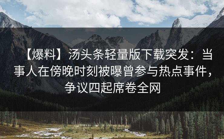 【爆料】汤头条轻量版下载突发：当事人在傍晚时刻被曝曾参与热点事件，争议四起席卷全网