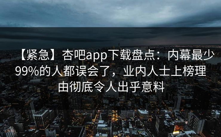 【紧急】杏吧app下载盘点：内幕最少99%的人都误会了，业内人士上榜理由彻底令人出乎意料