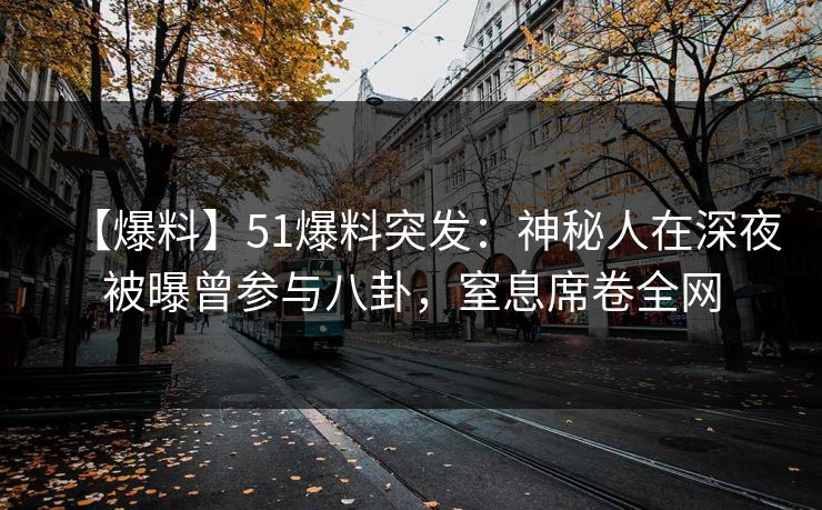 【爆料】51爆料突发：神秘人在深夜被曝曾参与八卦，窒息席卷全网
