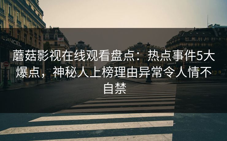蘑菇影视在线观看盘点：热点事件5大爆点，神秘人上榜理由异常令人情不自禁