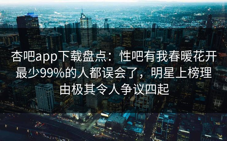 杏吧app下载盘点：性吧有我春暖花开最少99%的人都误会了，明星上榜理由极其令人争议四起