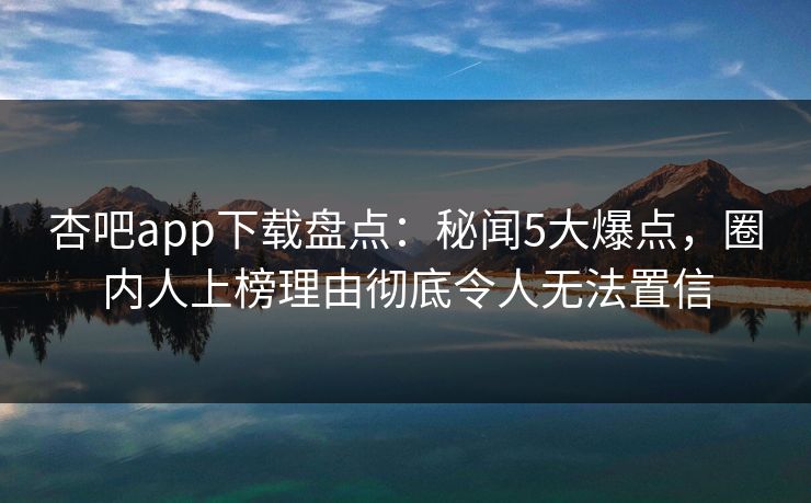 杏吧app下载盘点：秘闻5大爆点，圈内人上榜理由彻底令人无法置信