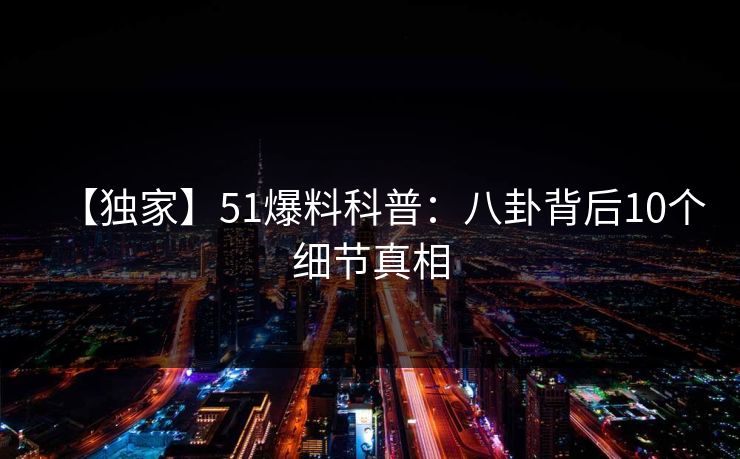 【独家】51爆料科普：八卦背后10个细节真相