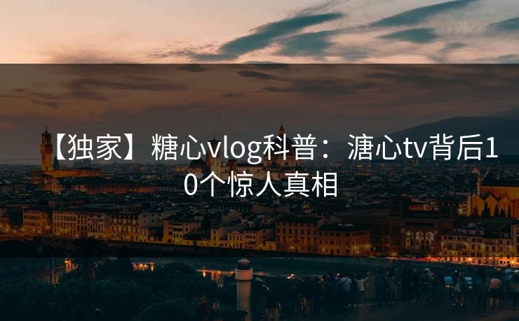 【独家】糖心vlog科普：溏心tv背后10个惊人真相