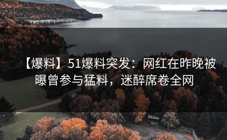 【爆料】51爆料突发：网红在昨晚被曝曾参与猛料，迷醉席卷全网