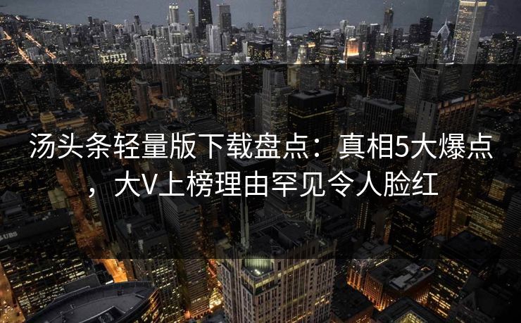 汤头条轻量版下载盘点：真相5大爆点，大V上榜理由罕见令人脸红