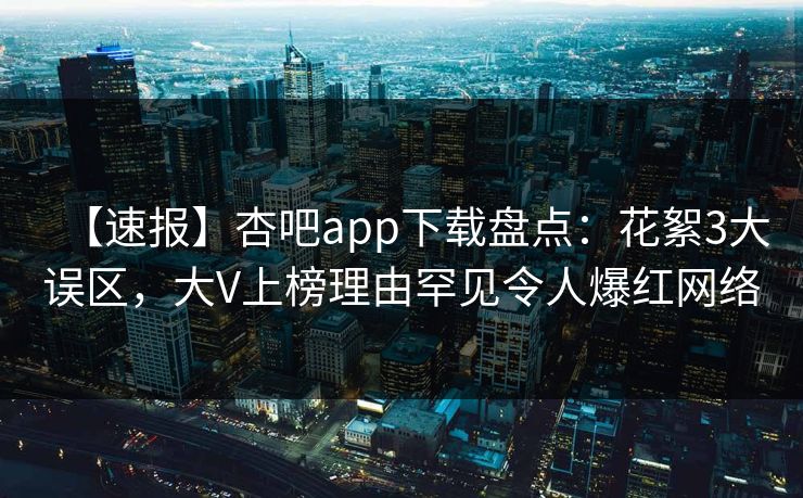 【速报】杏吧app下载盘点：花絮3大误区，大V上榜理由罕见令人爆红网络