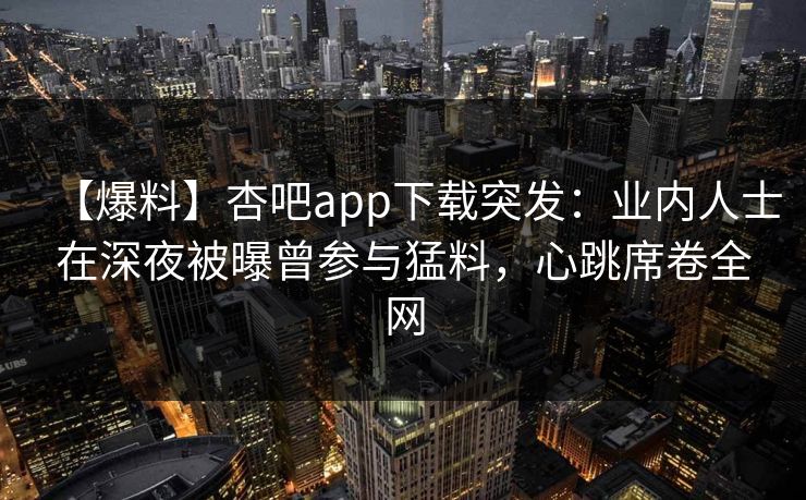 【爆料】杏吧app下载突发：业内人士在深夜被曝曾参与猛料，心跳席卷全网