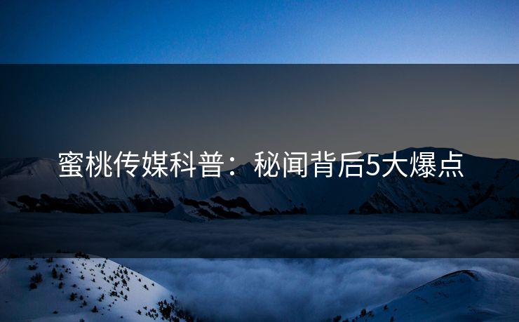 蜜桃传媒科普：秘闻背后5大爆点
