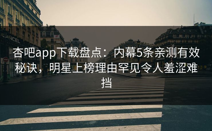 杏吧app下载盘点：内幕5条亲测有效秘诀，明星上榜理由罕见令人羞涩难挡