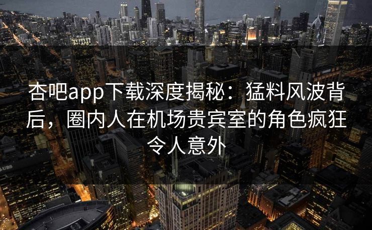 杏吧app下载深度揭秘：猛料风波背后，圈内人在机场贵宾室的角色疯狂令人意外