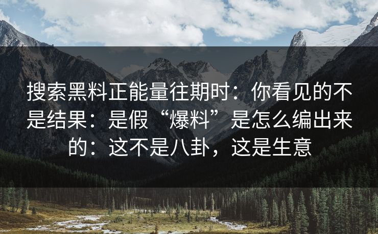 搜索黑料正能量往期时：你看见的不是结果：是假“爆料”是怎么编出来的：这不是八卦，这是生意