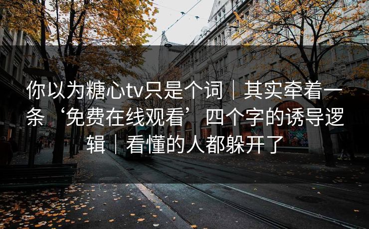 你以为糖心tv只是个词｜其实牵着一条‘免费在线观看’四个字的诱导逻辑｜看懂的人都躲开了