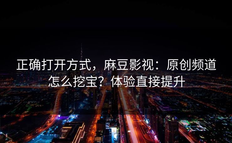 正确打开方式，麻豆影视：原创频道怎么挖宝？体验直接提升