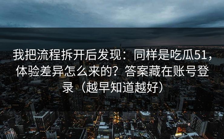 我把流程拆开后发现：同样是吃瓜51，体验差异怎么来的？答案藏在账号登录（越早知道越好）
