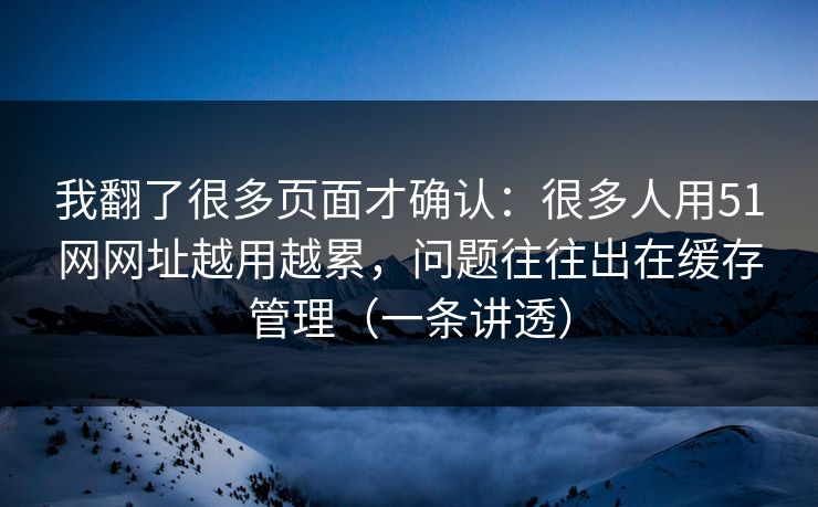 我翻了很多页面才确认：很多人用51网网址越用越累，问题往往出在缓存管理（一条讲透）