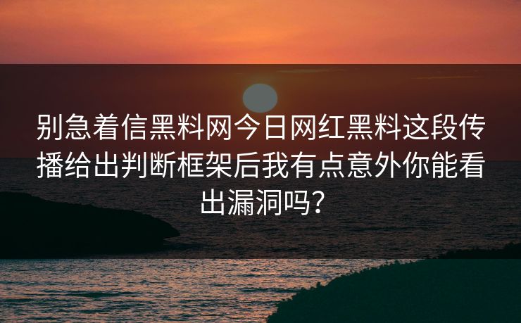 别急着信黑料网今日网红黑料这段传播给出判断框架后我有点意外你能看出漏洞吗？