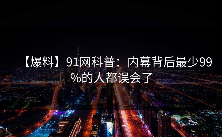 【爆料】91网科普：内幕背后最少99%的人都误会了