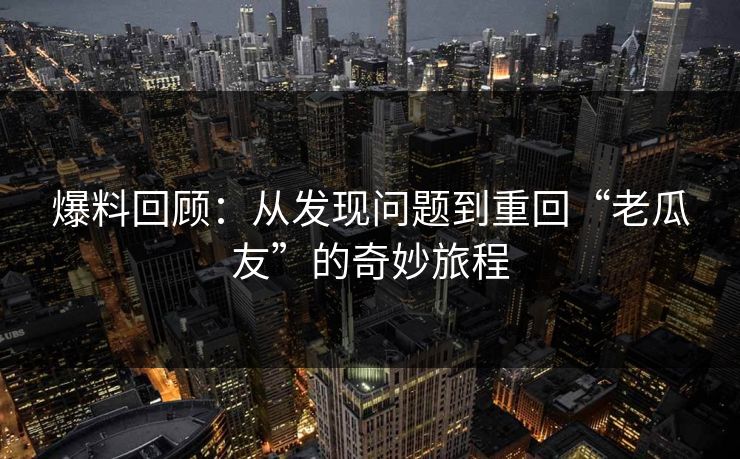 爆料回顾：从发现问题到重回“老瓜友”的奇妙旅程